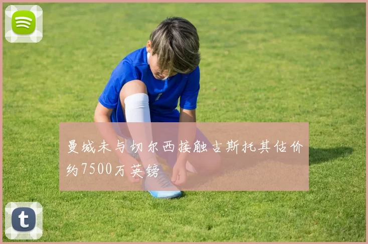 曼城未与切尔西接触古斯托其估价约7500万英镑