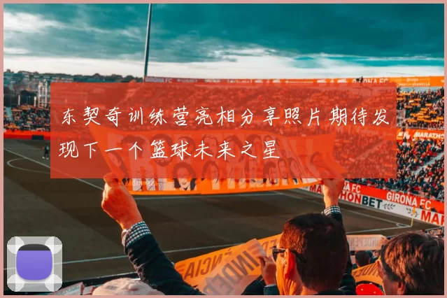 东契奇训练营亮相分享照片期待发现下一个篮球未来之星