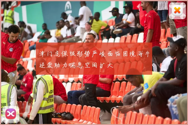 津门虎保级形势严峻面临困境海牛逆袭助力喘息空间扩大