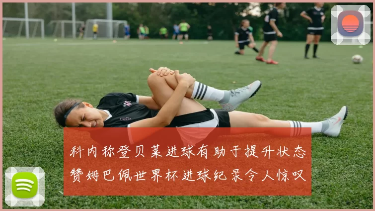 科内称登贝莱进球有助于提升状态赞姆巴佩世界杯进球纪录令人惊叹